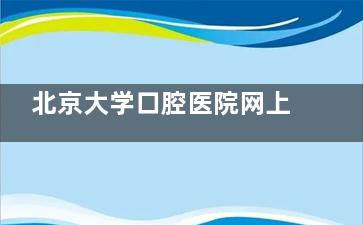 北京大学口腔医院网上预约挂号攻略：官网+电话双渠道抢号教程|每日7:30手速抢号攻略大公开!